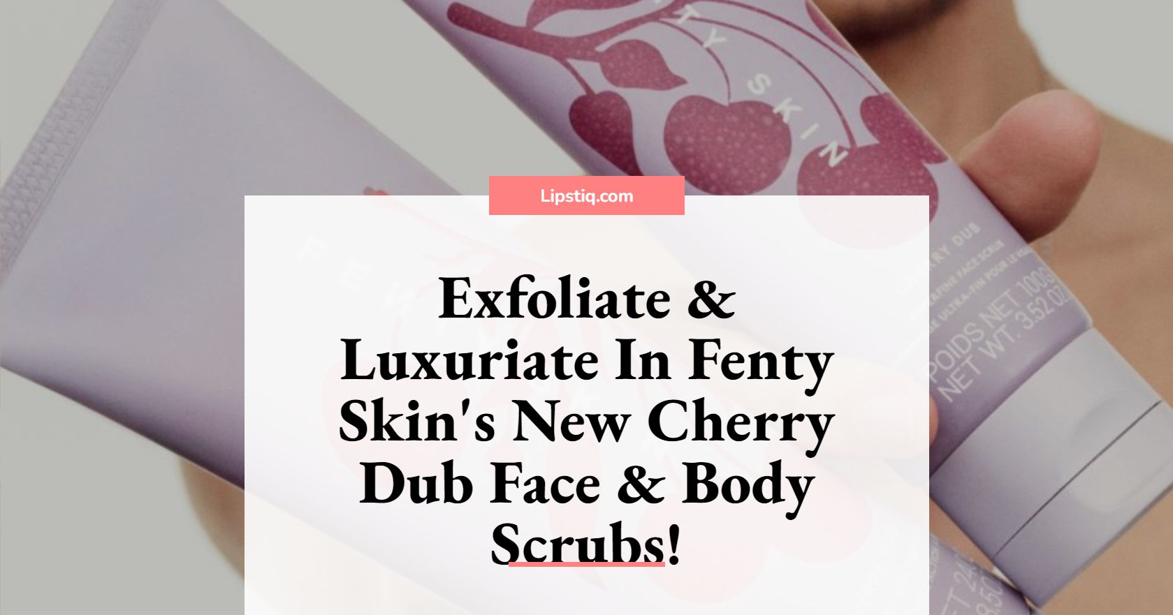 Exfoliate And Luxuriate In Fenty Skin S New Cherry Dub Face And Body Scrubs